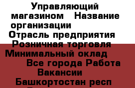 Управляющий магазином › Название организации ­ ProffLine › Отрасль предприятия ­ Розничная торговля › Минимальный оклад ­ 35 000 - Все города Работа » Вакансии   . Башкортостан респ.,Баймакский р-н